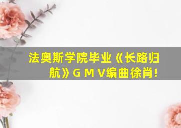 法奥斯学院毕业《长路归航》G M V编曲徐肖!